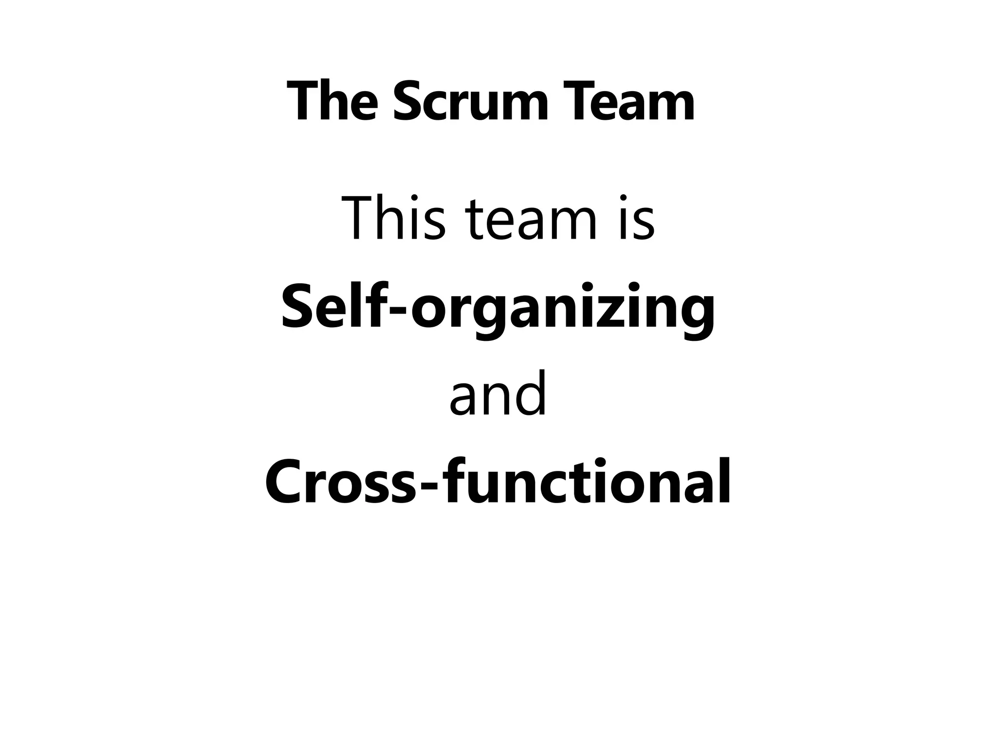 The Scrum Team 
This team is 
Self-organizing 
and 
Cross-functional  