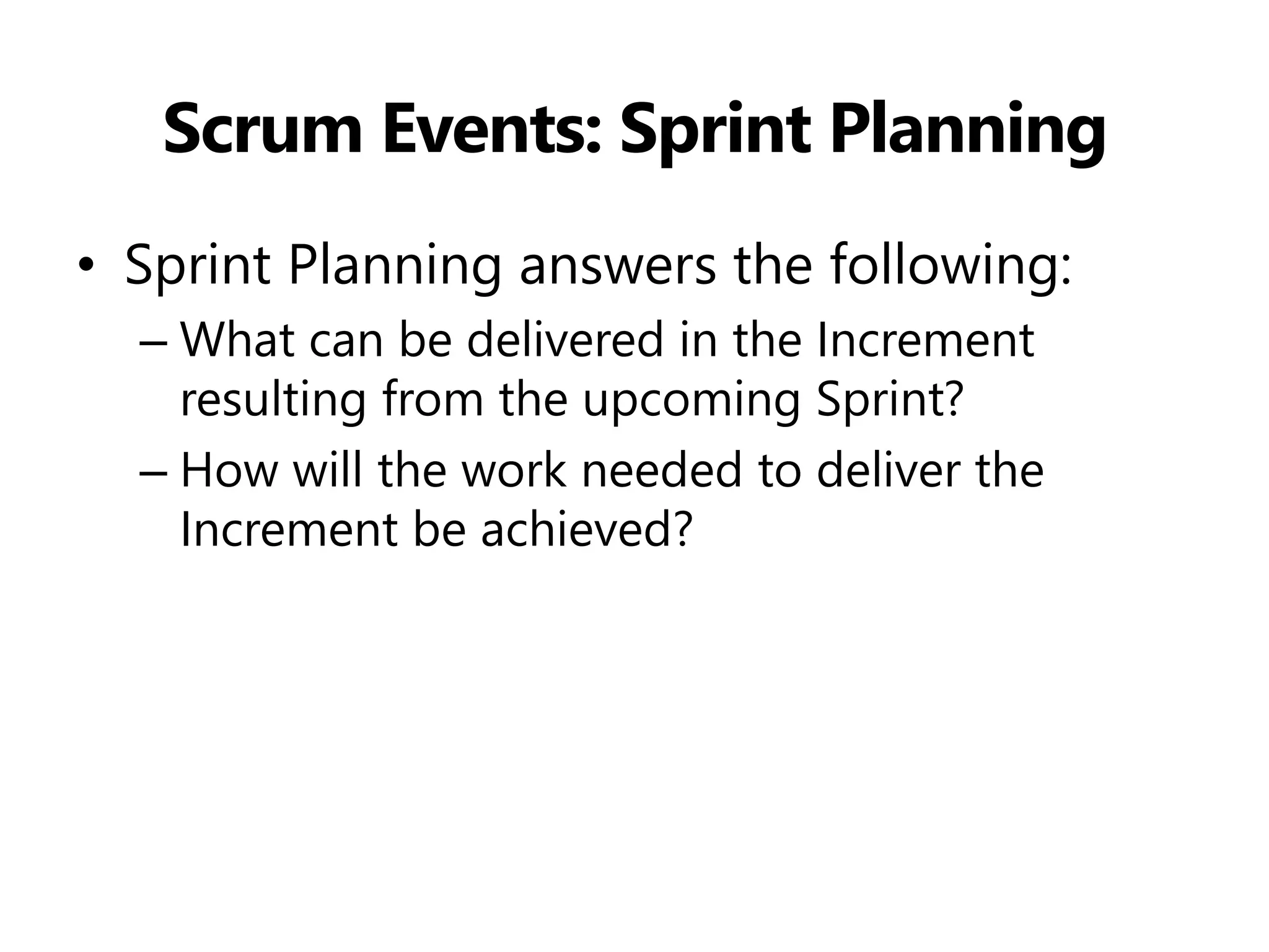 Scrum Events: Sprint Planning 
•Sprint Planning answers the following: 
–What can be delivered in the Increment resulting from the upcoming Sprint? 
–How will the work needed to deliver the Increment be achieved?  