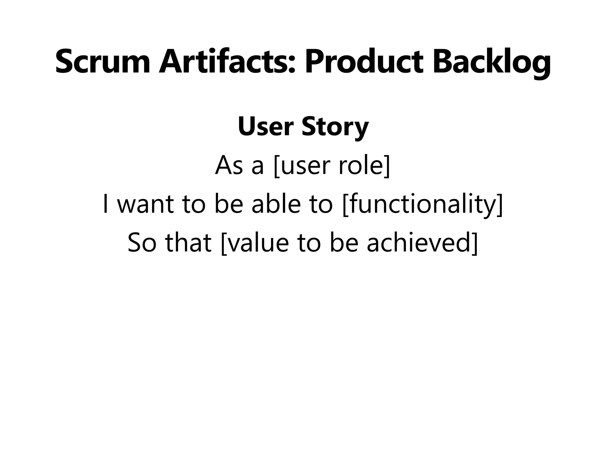 Scrum Artifacts: Product Backlog 
User Story 
As a [user role] 
I want to be able to [functionality] 
So that [value to be achieved]  