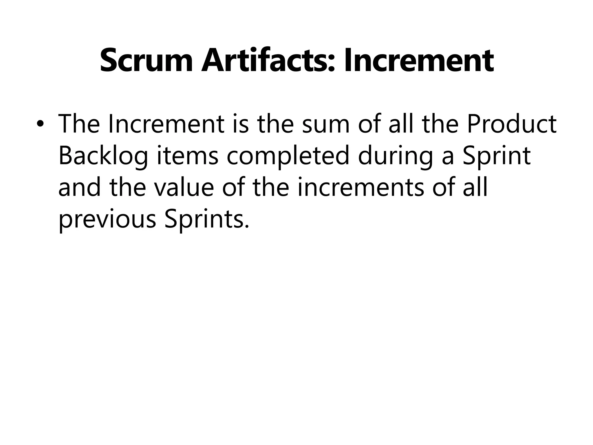 Scrum Artifacts: Increment 
•The Increment is the sum of all the Product Backlog items completed during a Sprint and the value of the increments of all previous Sprints.  