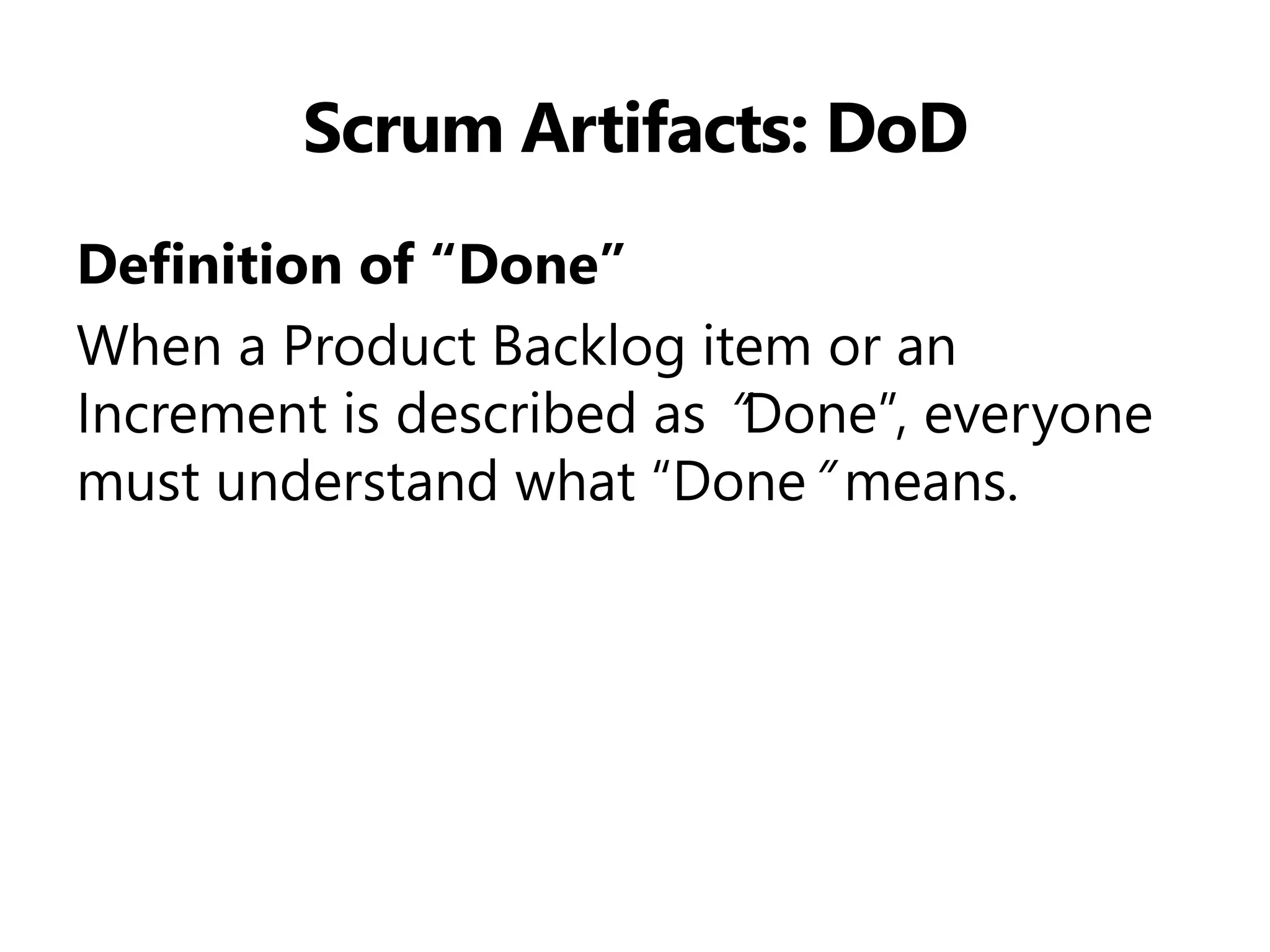 Scrum Artifacts: DoD 
Definition of “Done” 
When a Product Backlog item or an Increment is described as “Done”, everyone must understand what “Done” means. 
 