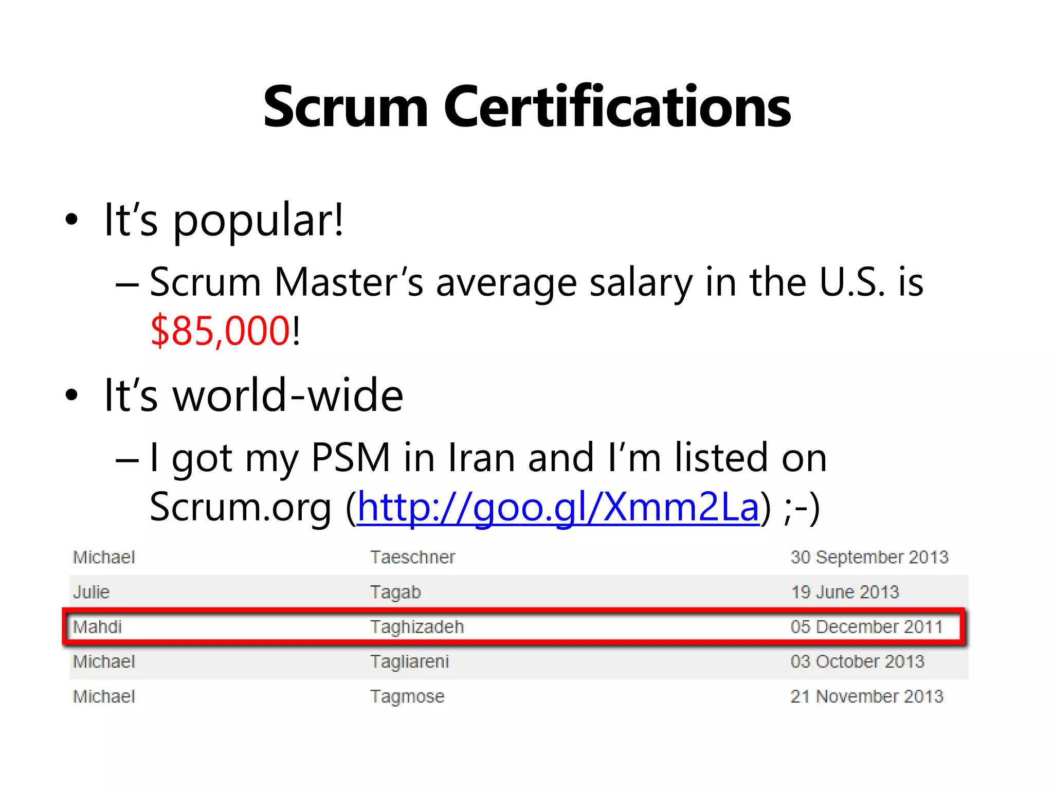 Scrum Certifications 
•It’s popular! 
–Scrum Master’s average salary in the U.S. is $85,000! 
•It’s world-wide 
–I got my PSM in Iran and I’m listed on Scrum.org (http://goo.gl/Xmm2La) ;-) 
 
