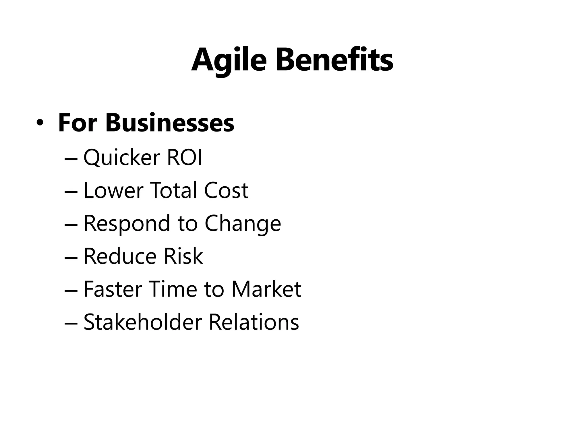 Agile Benefits 
•For Businesses 
–Quicker ROI 
–Lower Total Cost 
–Respond to Change 
–Reduce Risk 
–Faster Time to Market 
–Stakeholder Relations  