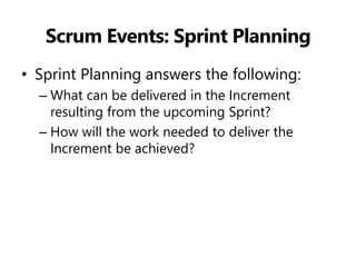 Scrum Events: Sprint Planning 
•Sprint Planning answers the following: 
–What can be delivered in the Increment resulting from the upcoming Sprint? 
–How will the work needed to deliver the Increment be achieved?  