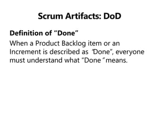 Scrum Artifacts: DoD 
Definition of “Done” 
When a Product Backlog item or an Increment is described as “Done”, everyone must understand what “Done” means. 
 