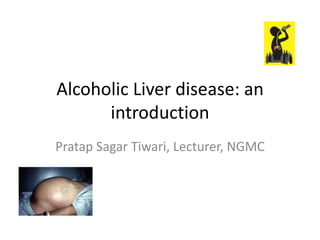 Alcoholic Liver disease: an
introduction
Pratap Sagar Tiwari, Lecturer, NGMC

 