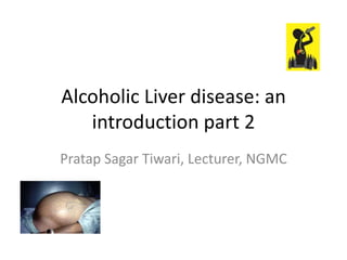 Alcoholic Liver disease: an
introduction part 2
Pratap Sagar Tiwari, Lecturer, NGMC

 