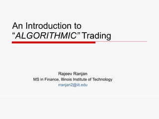 An Introduction to “ ALGORITHMIC”  Trading Rajeev Ranjan MS in Finance, Illinois Institute of Technology [email_address] 