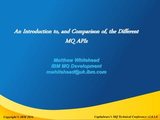 Capitalware's MQ Technical Conference v2.0.1.6Copyright © IBM 2016
An Introduction to, and Comparison of, the Different
MQ APIs
Matthew Whitehead
IBM MQ Development
mwhitehead@uk.ibm.com
 