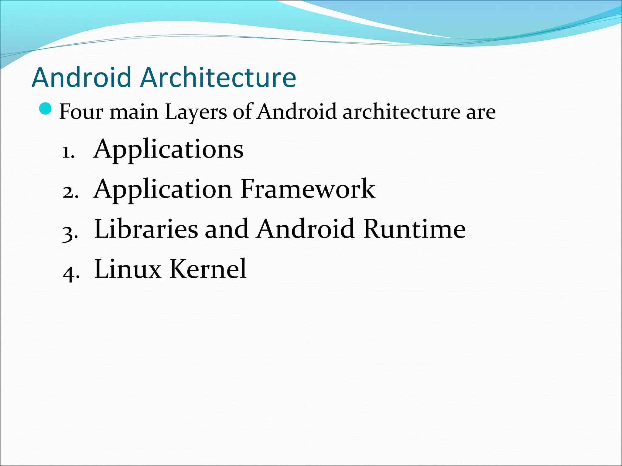 Android Architecture
Four main Layers of Android architecture are
1. Applications
2. Application Framework
3. Libraries and Android Runtime
4. Linux Kernel
 