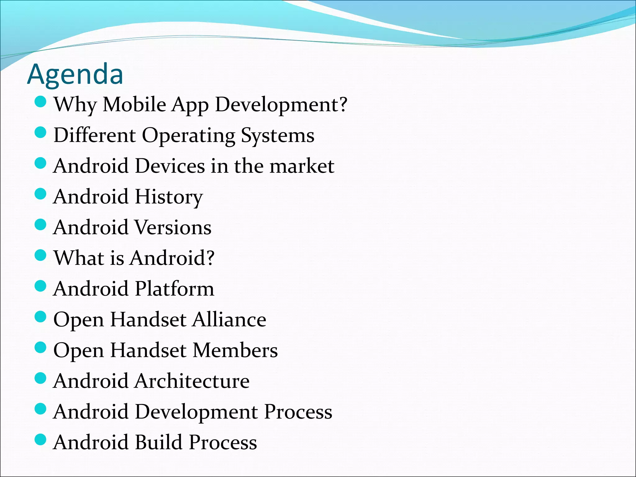 Agenda
Why Mobile App Development?
Different Operating Systems
Android Devices in the market
Android History
Android Versions
What is Android?
Android Platform
Open Handset Alliance
Open Handset Members
Android Architecture
Android Development Process
Android Build Process
 