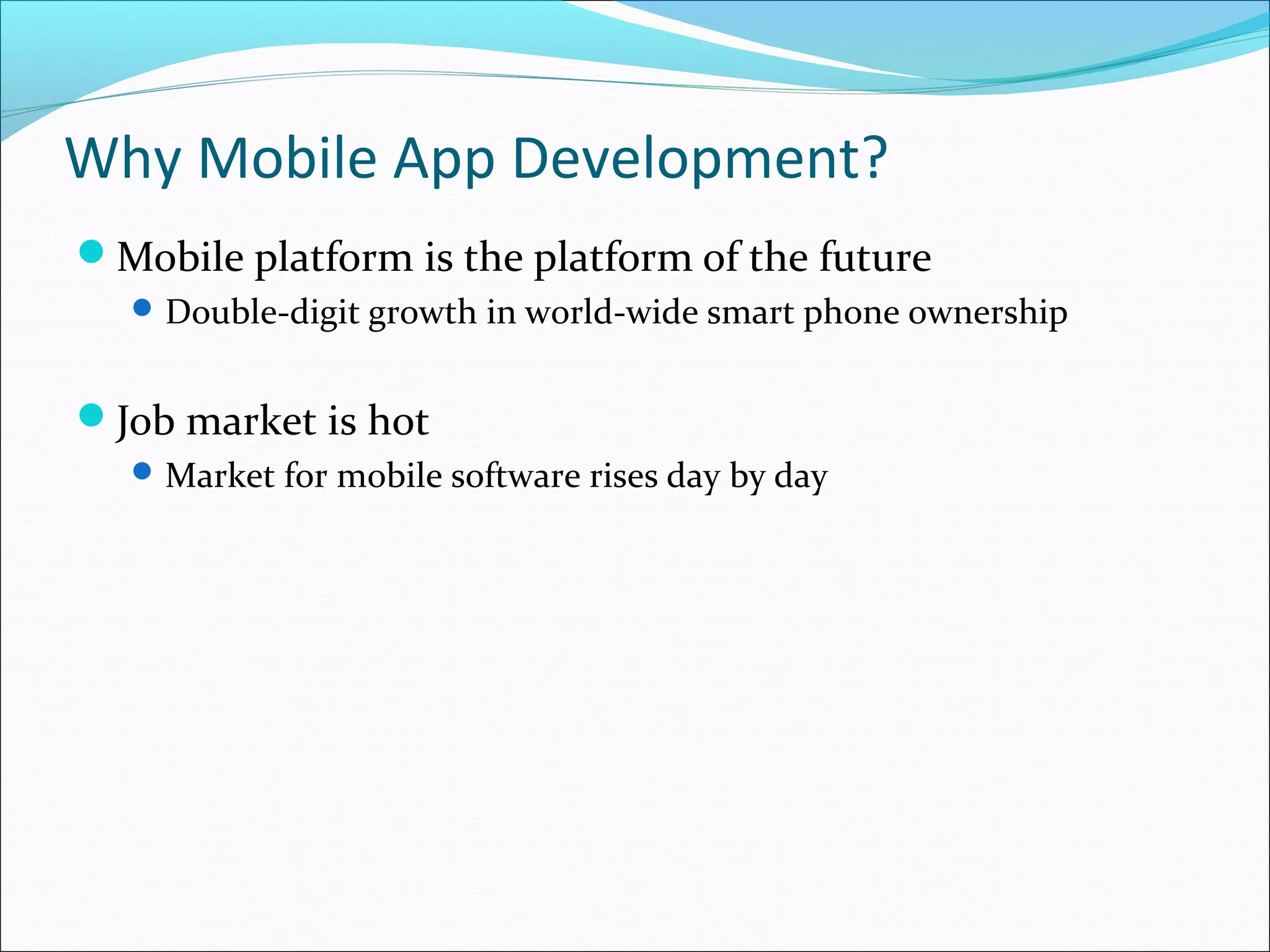 Why Mobile App Development?
Mobile platform is the platform of the future
Double-digit growth in world-wide smart phone ownership
Job market is hot
Market for mobile software rises day by day
 