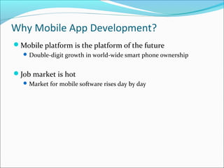 Why Mobile App Development?
Mobile platform is the platform of the future
Double-digit growth in world-wide smart phone ownership
Job market is hot
Market for mobile software rises day by day
 