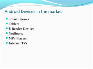 Android Devices in the market
Smart Phones
Tablets
E-Reader Devices
NetBooks
MP4 Players
Internet TVs
 