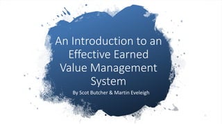 An Introduction to an
Effective Earned
Value Management
System
By Scot Butcher & Martin Eveleigh
1
 