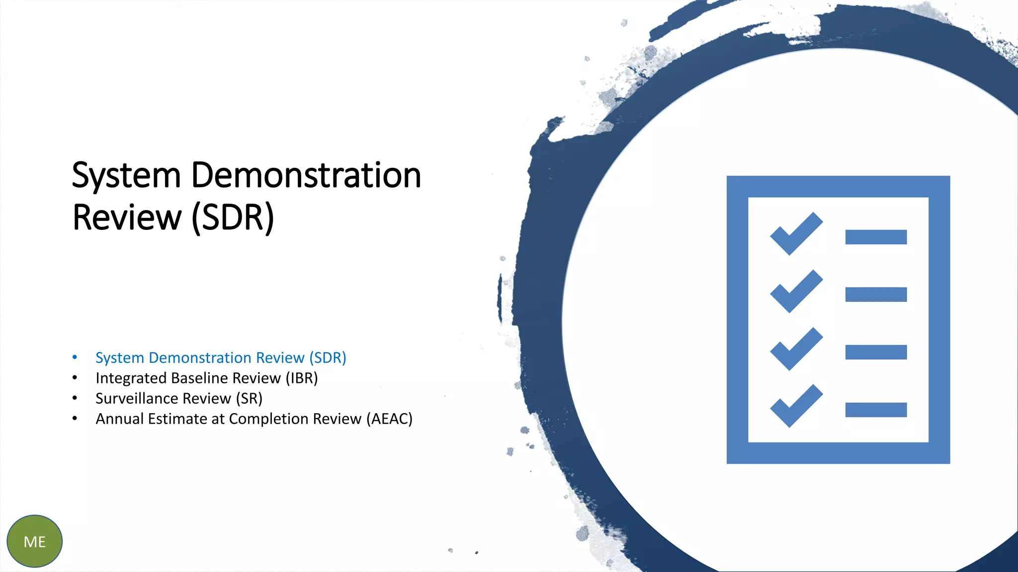 System Demonstration
Review (SDR)
8ME
• System Demonstration Review (SDR)
• Integrated Baseline Review (IBR)
• Surveillance Review (SR)
• Annual Estimate at Completion Review (AEAC)
 