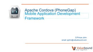 Apache Cordova (PhoneGap)
Mobile Application Development
Framework
S Prince John
email: pjohn@valuebound.com
 