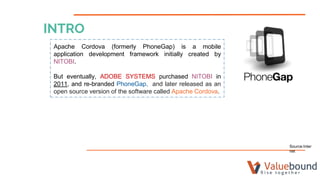 INTRO
Apache Cordova (formerly PhoneGap) is a mobile
application development framework initially created by
NITOBI.
But ev...
