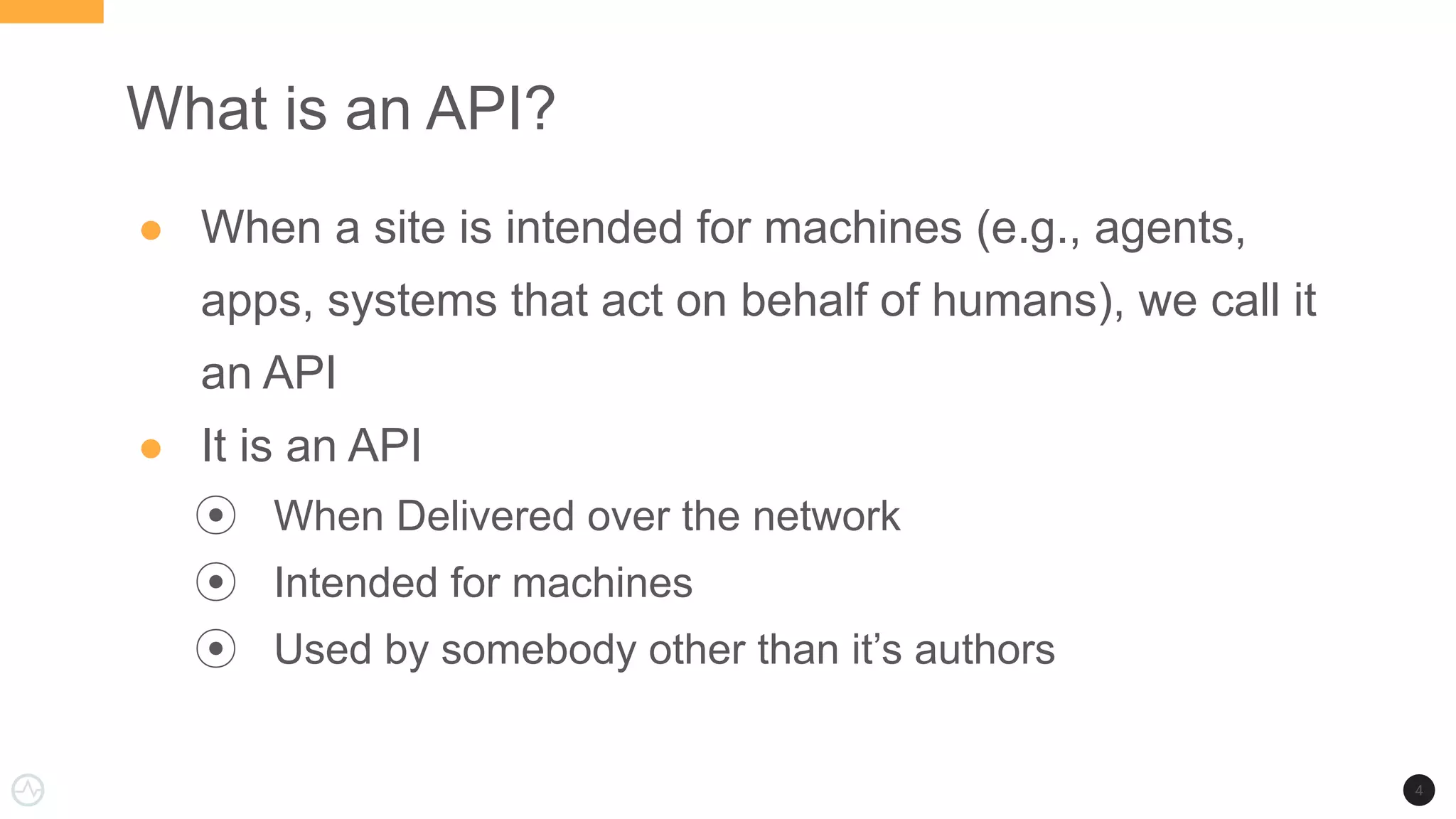 What is an API?
● When a site is intended for machines (e.g., agents,
apps, systems that act on behalf of humans), we call it
an API
● It is an API
⦿ When Delivered over the network
⦿ Intended for machines
⦿ Used by somebody other than it’s authors
4
 
