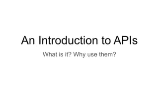 An Introduction to APIs
What is it? Why use them?
 