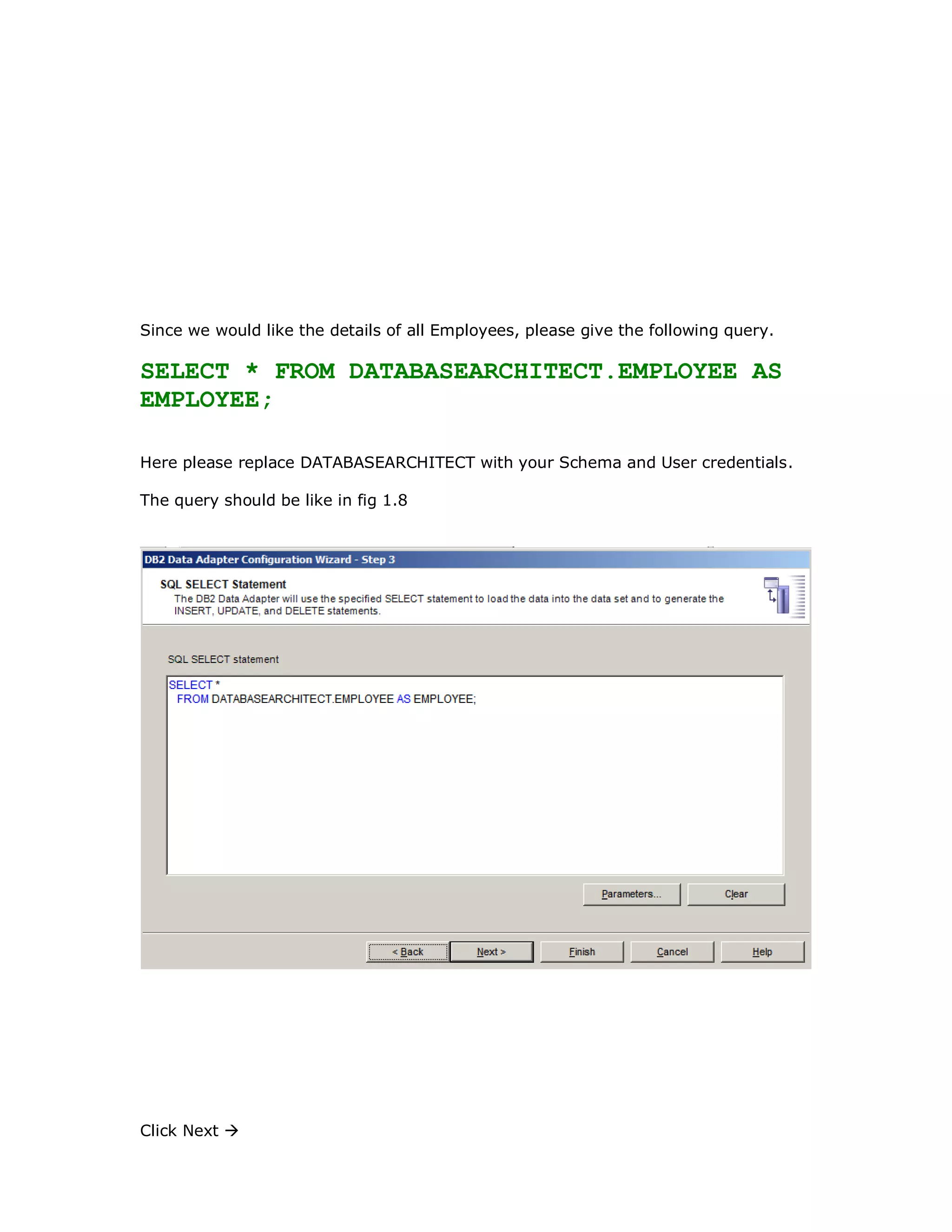 Since we would like the details of all Employees, please give the following query. SELECT * FROM DATABASEARCHITECT.EMPLOYEE AS EMPLOYEE; Here please replace DATABASEARCHITECT with your Schema and User credentials. The query should be like in fig 1.8 Click Next  