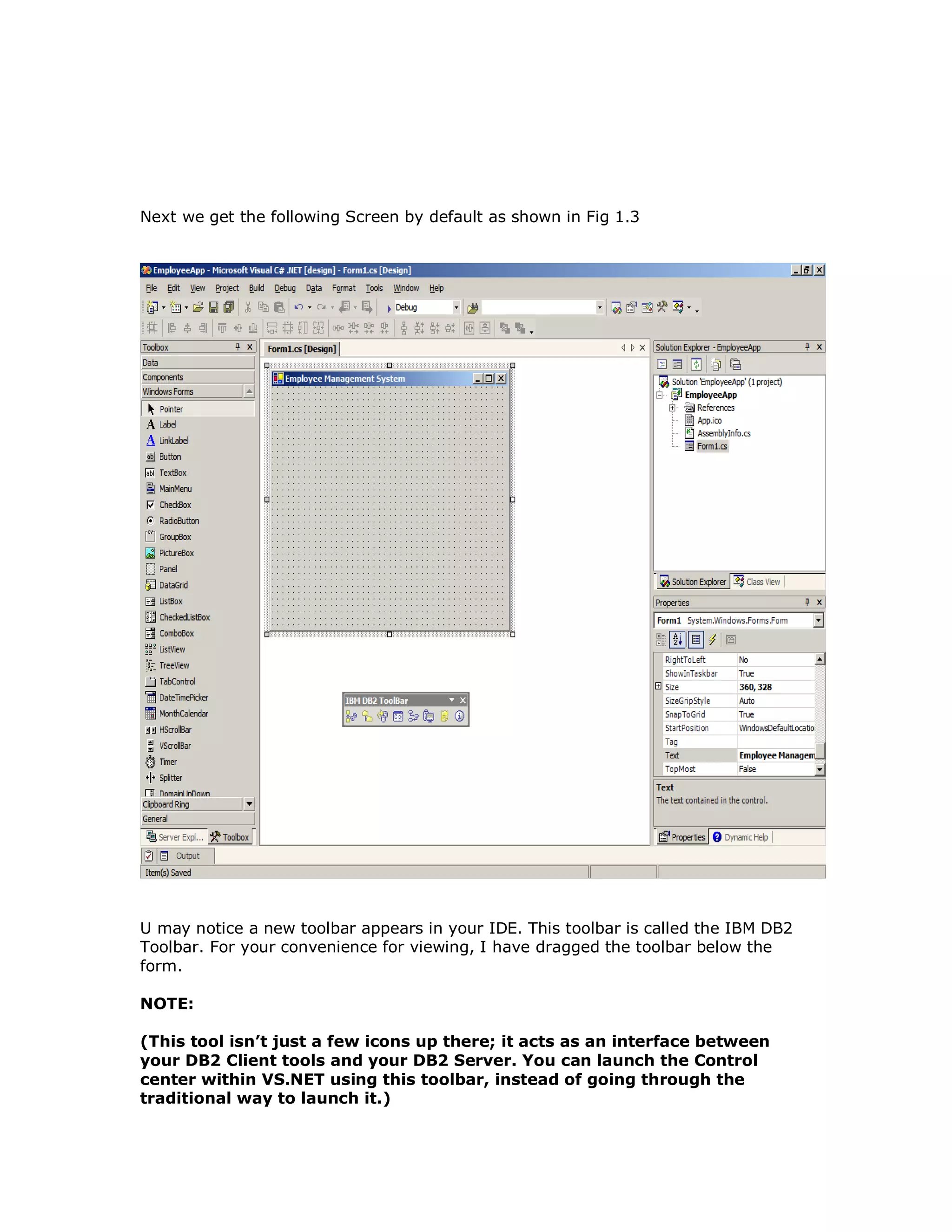 Next we get the following Screen by default as shown in Fig 1.3 U may notice a new toolbar appears in your IDE. This toolbar is called the IBM DB2 Toolbar. For your convenience for viewing, I have dragged the toolbar below the form. NOTE: (This tool isn’t just a few icons up there; it acts as an interface between your DB2 Client tools and your DB2 Server. You can launch the Control center within VS.NET using this toolbar, instead of going through the traditional way to launch it.) 