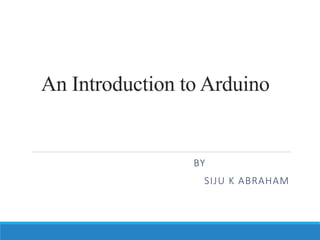 An Introduction to Arduino
BY
SIJU K ABRAHAM
 