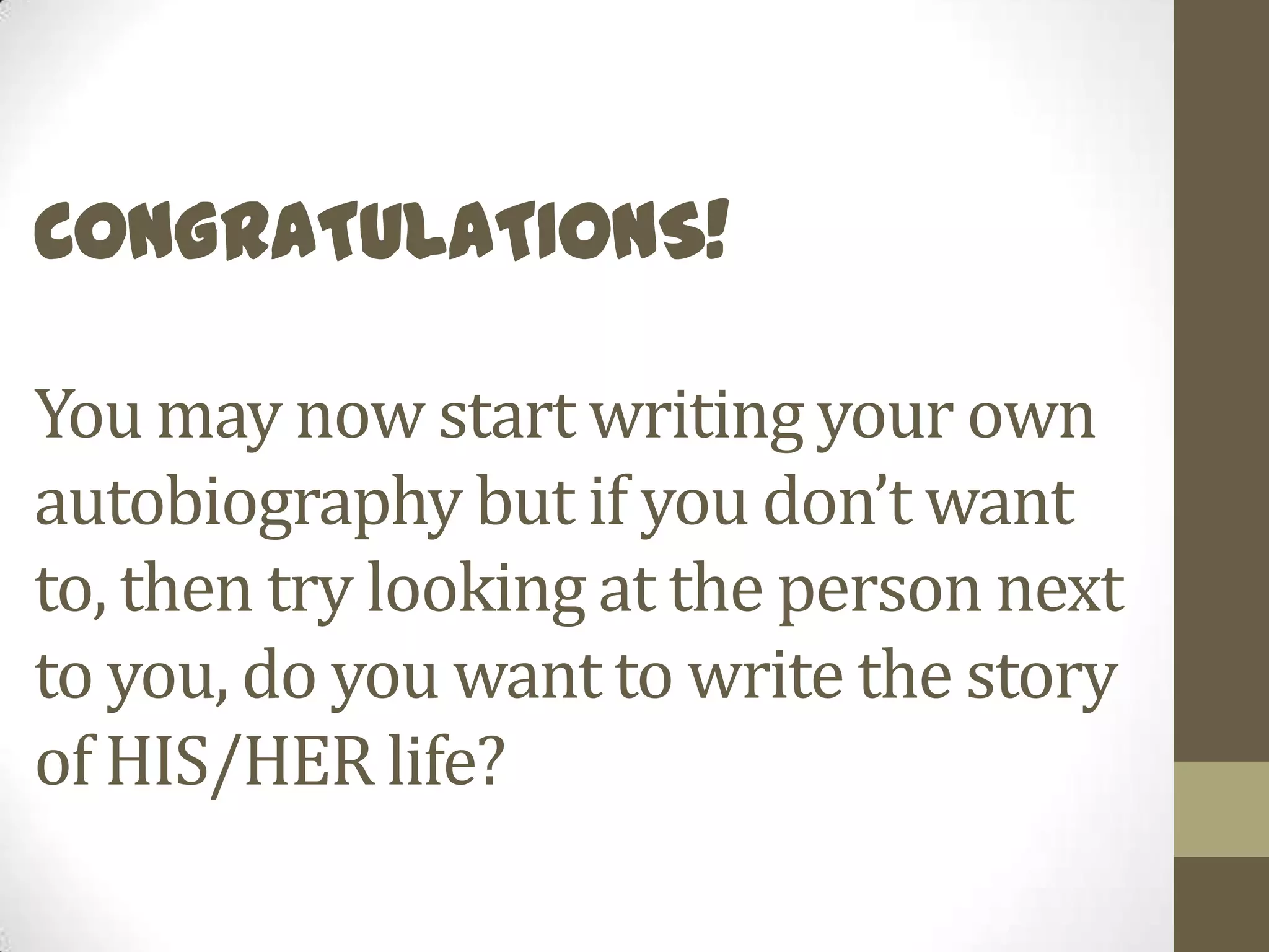 CONGRATULATIONS!
You may now start writing your own
autobiography but if you don’t want
to, then try looking at the person next
to you, do you want to write the story
of HIS/HER life?

 