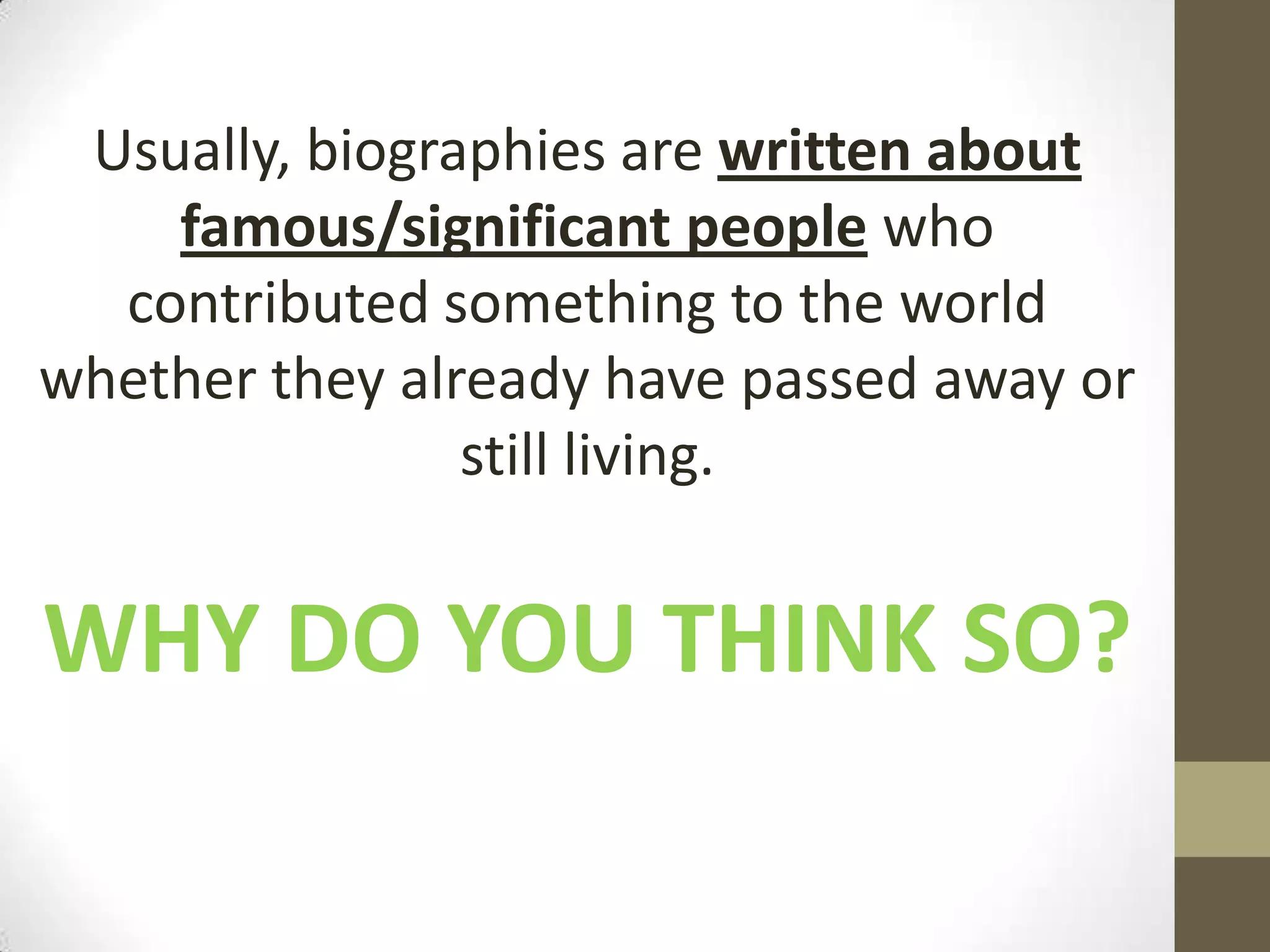 Usually, biographies are written about
famous/significant people who
contributed something to the world
whether they already have passed away or
still living.

WHY DO YOU THINK SO?

 