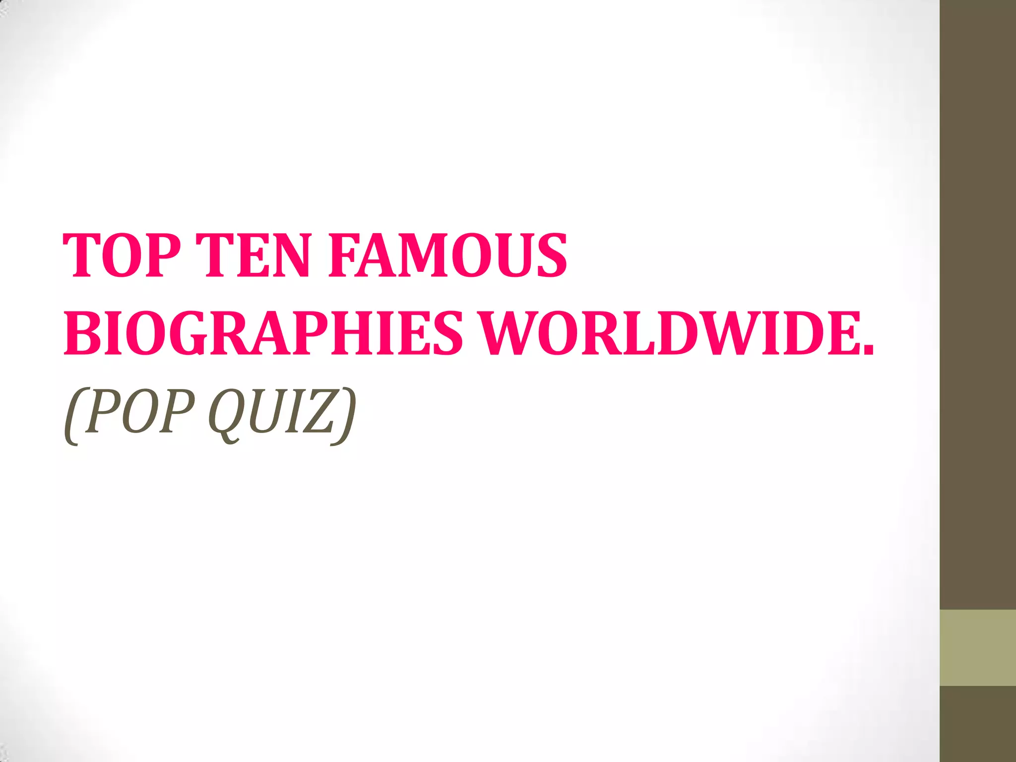 TOP TEN FAMOUS
BIOGRAPHIES WORLDWIDE.
(POP QUIZ)

 