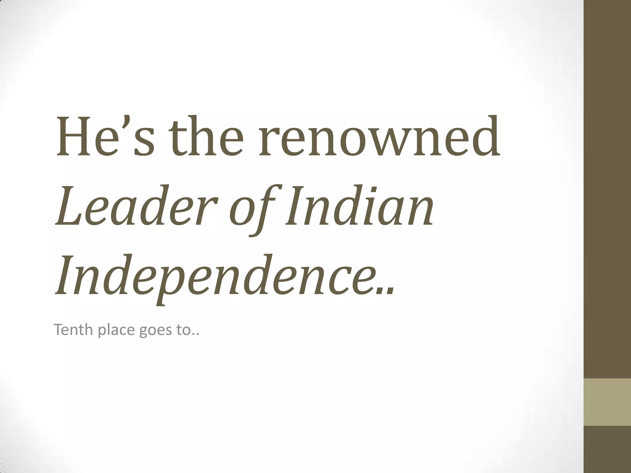 He’s the renowned
Leader of Indian
Independence..
Tenth place goes to..

 