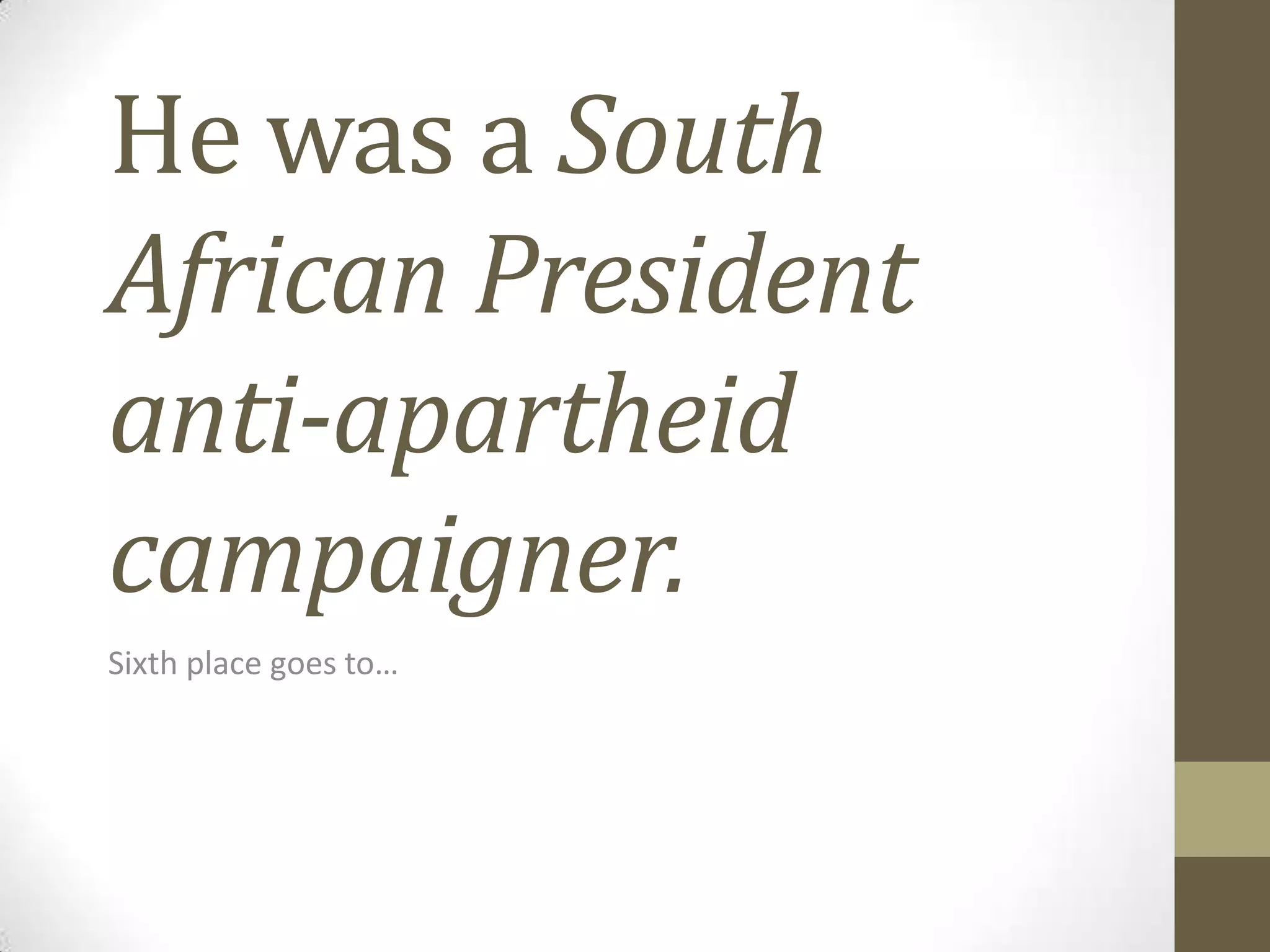 He was a South
African President
anti-apartheid
campaigner.
Sixth place goes to…

 