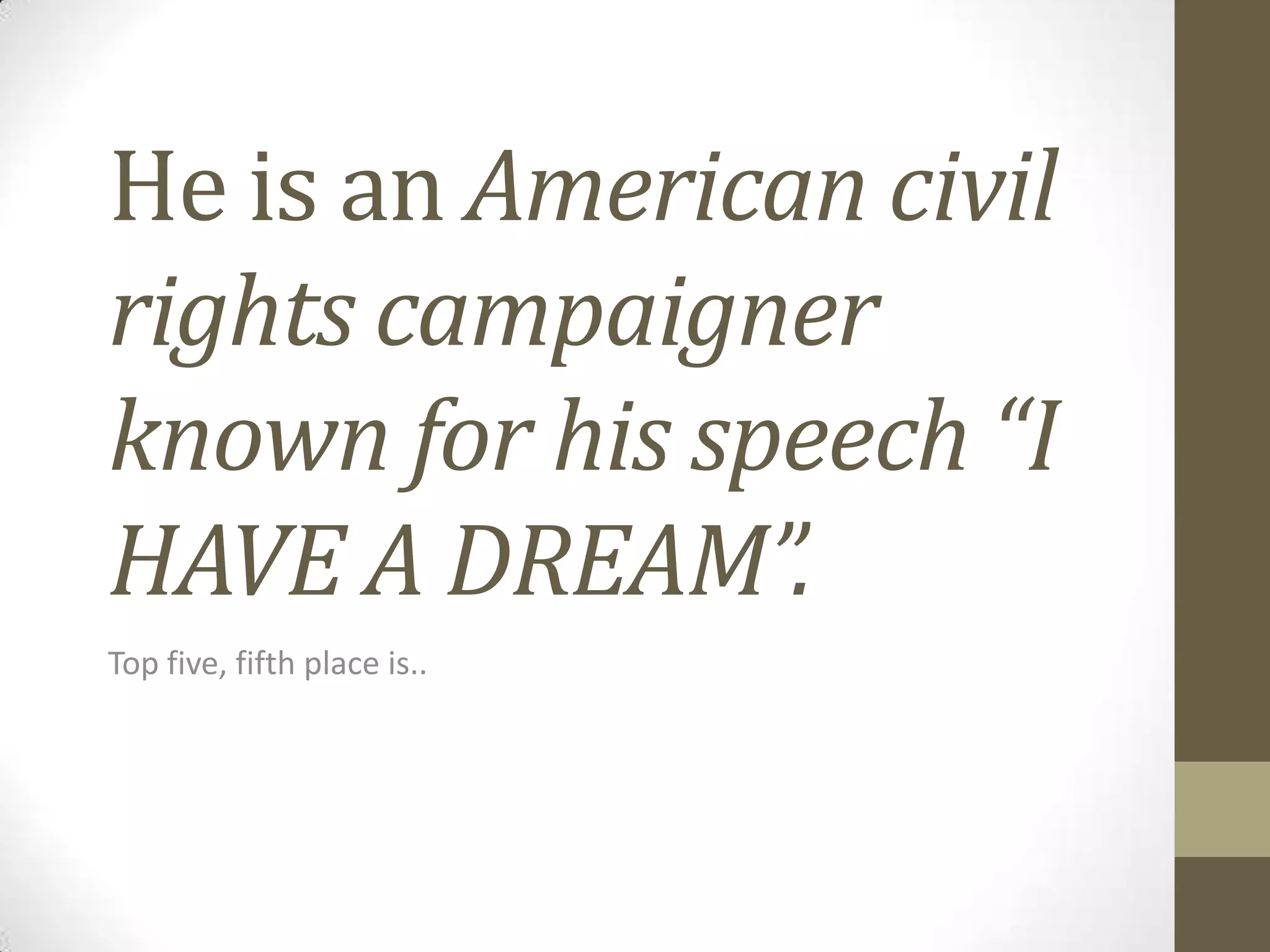 He is an American civil
rights campaigner
known for his speech “I
HAVE A DREAM”.
Top five, fifth place is..

 
