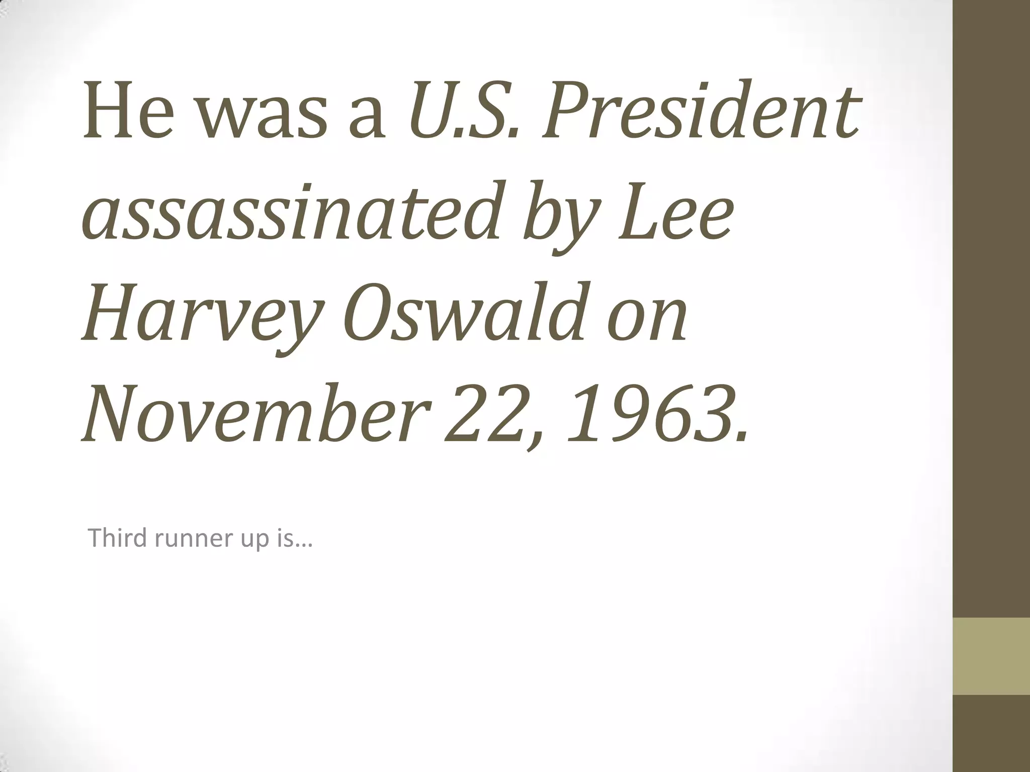 He was a U.S. President
assassinated by Lee
Harvey Oswald on
November 22, 1963.
Third runner up is…

 