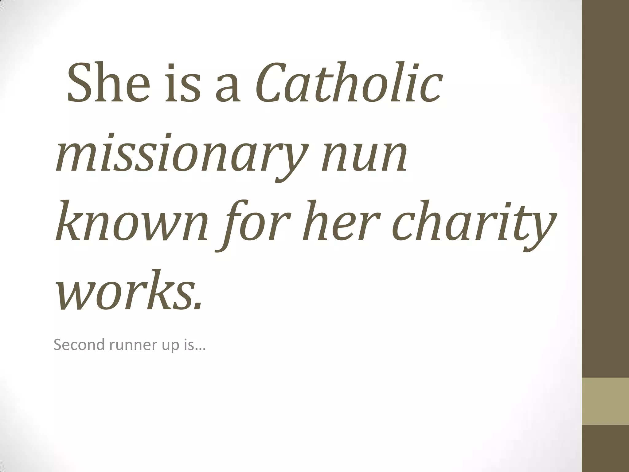 She is a Catholic
missionary nun
known for her charity
works.
Second runner up is…

 