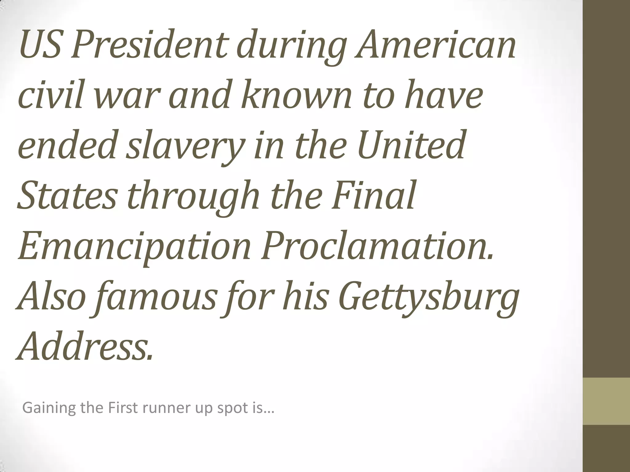US President during American
civil war and known to have
ended slavery in the United
States through the Final
Emancipation Proclamation.
Also famous for his Gettysburg
Address.
Gaining the First runner up spot is…

 