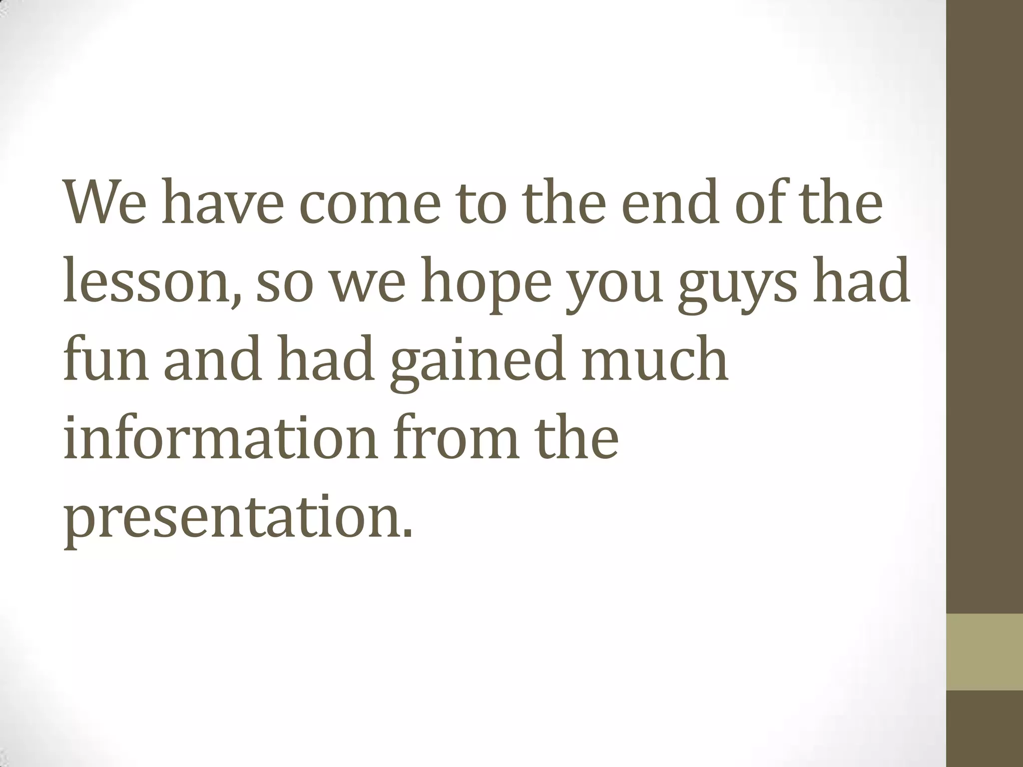 We have come to the end of the
lesson, so we hope you guys had
fun and had gained much
information from the
presentation.

 