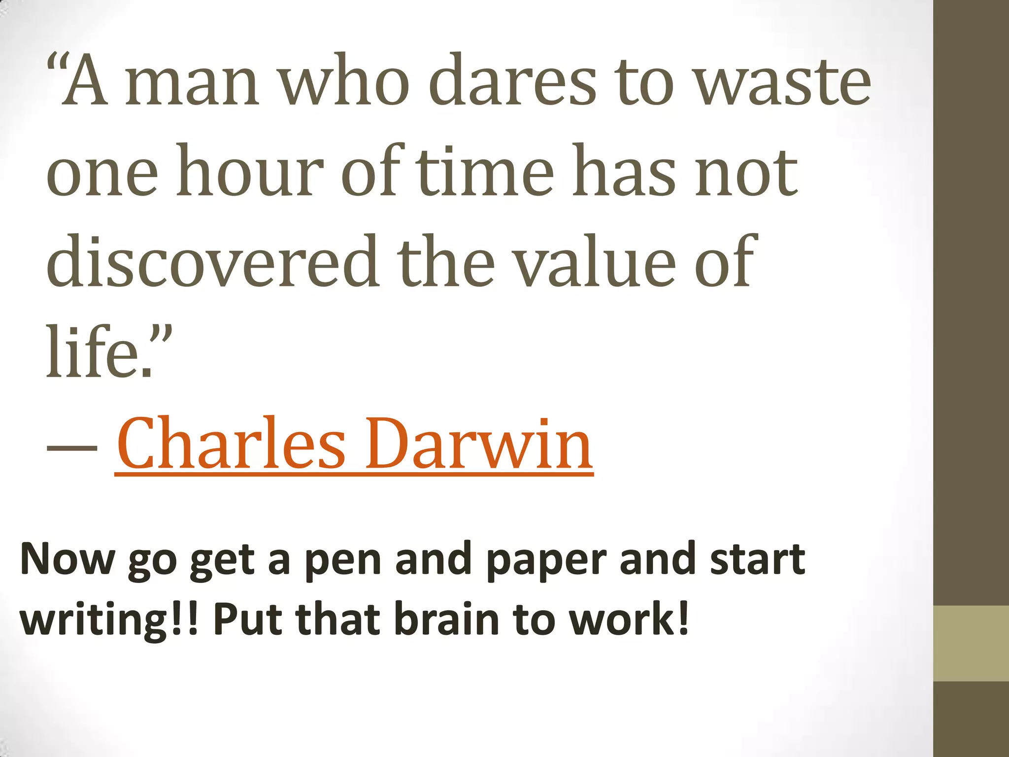 “A man who dares to waste
one hour of time has not
discovered the value of
life.”
― Charles Darwin
Now go get a pen and paper and start
writing!! Put that brain to work!

 