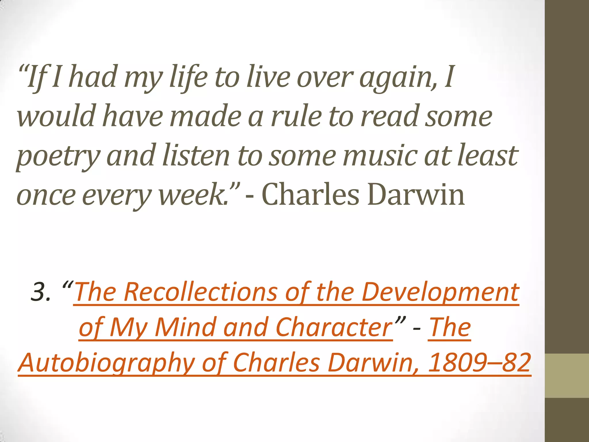 “If I had my life to live over again, I
would have made a rule to read some
poetry and listen to some music at least
once every week.” - Charles Darwin
3. “The Recollections of the Development
of My Mind and Character” - The
Autobiography of Charles Darwin, 1809–82

 