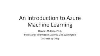An Introduction to Azure
Machine Learning
Douglas M. Kline, Ph.D.
Professor of Information Systems, UNC Wilmington
Database by Doug
 