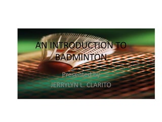 AN INTRODUCTION TO 
BADMINTON 
Presented by 
JERRYLYN L. CLARITO 
 