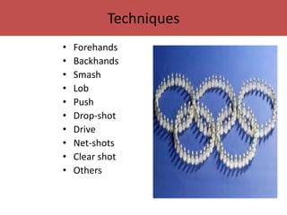 Techniques 
• Forehands 
• Backhands 
• Smash 
• Lob 
• Push 
• Drop-shot 
• Drive 
• Net-shots 
• Clear shot 
• Others 
 