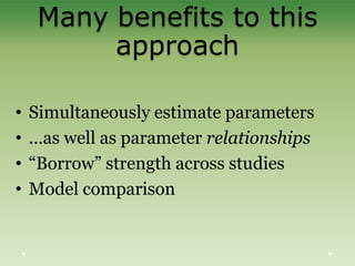 Many benefits to this
approach
• Simultaneously estimate parameters
• …as well as parameter relationships
• “Borrow” strength across studies
• Model comparison
 