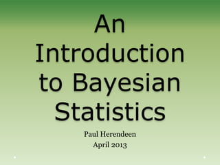 An
Introduction
to Bayesian
Statistics
Paul Herendeen
April 2013
 