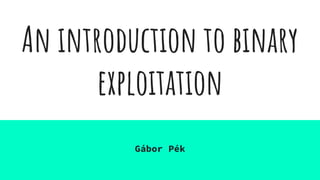 An introduction to binary
exploitation
Gábor Pék
 