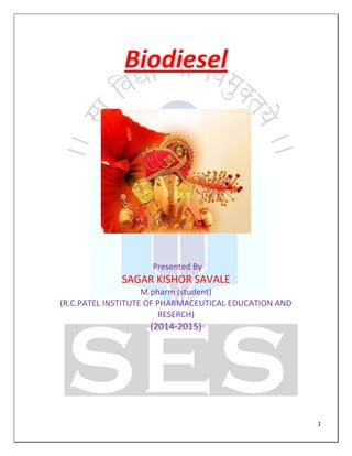1
Biodiesel
Presented By
SAGAR KISHOR SAVALE
M.pharm (student)
(R.C.PATEL INSTITUTE OF PHARMACEUTICAL EDUCATION AND
RESERCH)
(2014-2015)
 