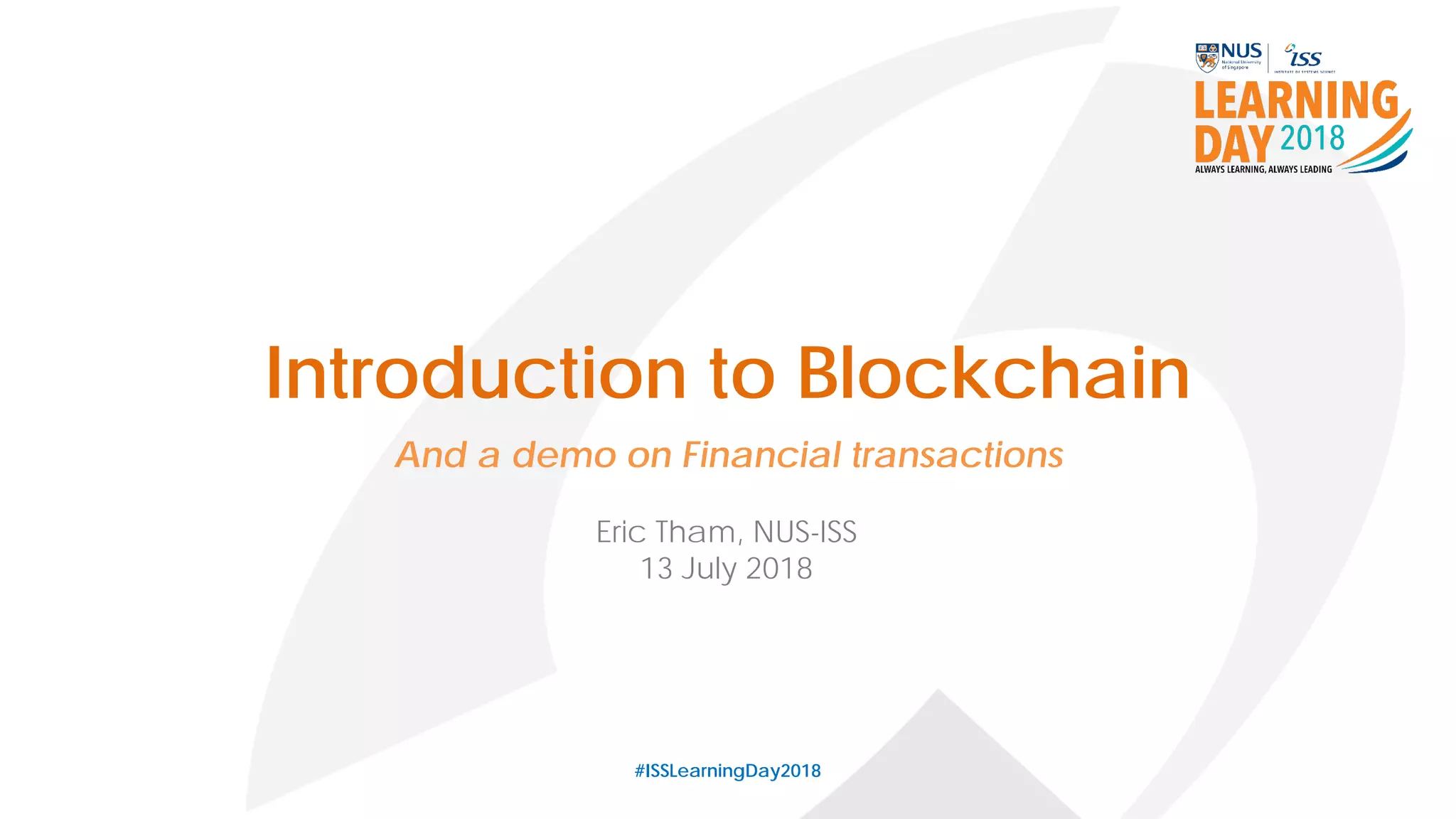 Introduction to Blockchain
#ISSLearningDay2018
Eric Tham, NUS-ISS
13 July 2018
And a demo on Financial transactions
 