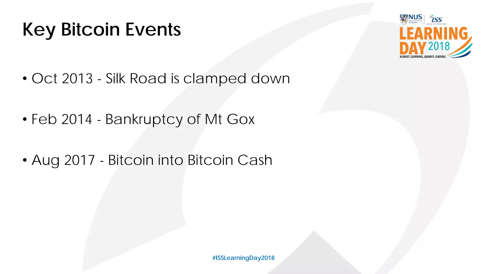 #ISSLearningDay2018
Key Bitcoin Events
• Oct 2013 - Silk Road is clamped down
• Feb 2014 - Bankruptcy of Mt Gox
• Aug 2017 - Bitcoin into Bitcoin Cash
 