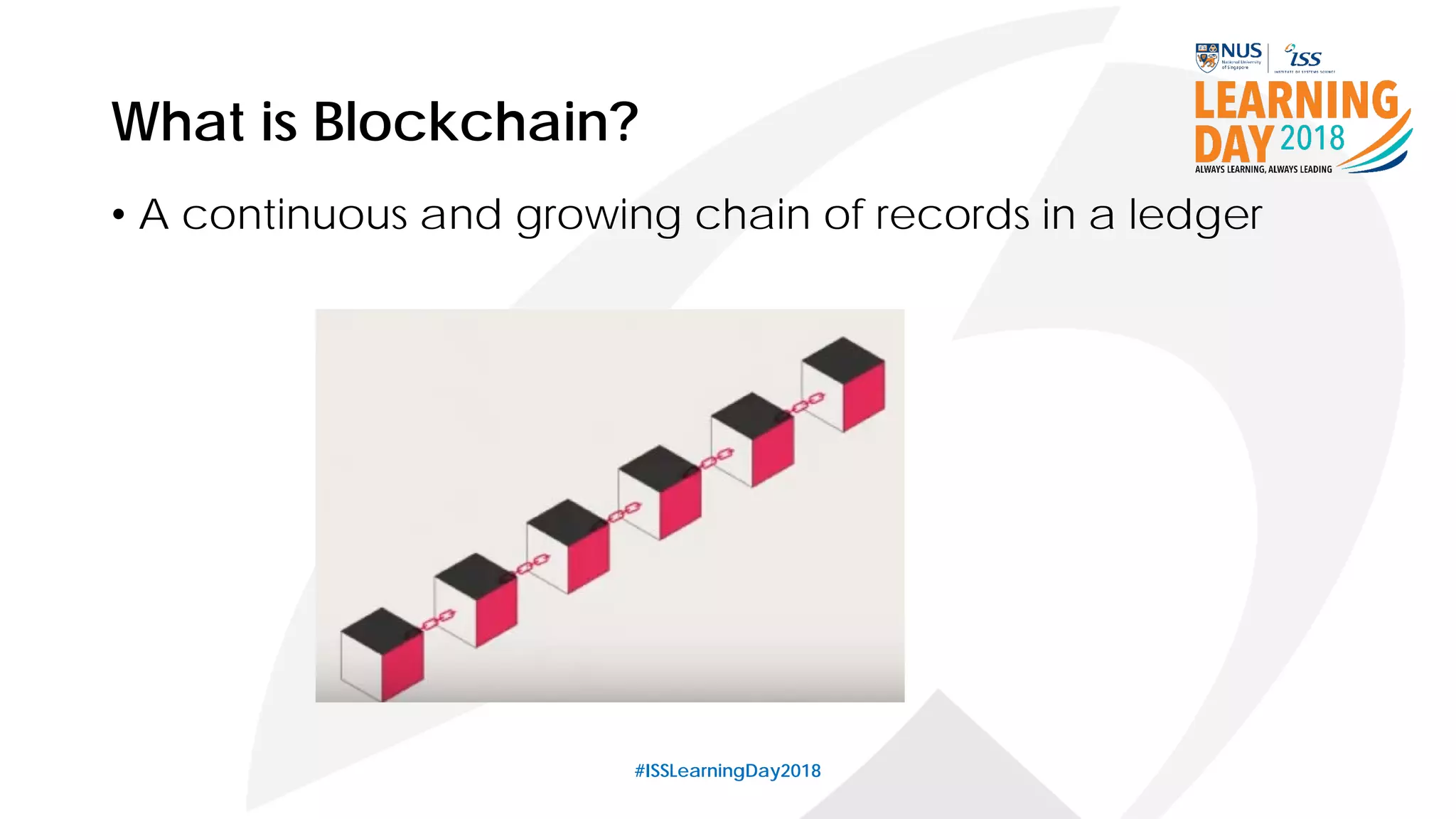 What is Blockchain?
• A continuous and growing chain of records in a ledger
#ISSLearningDay2018
 