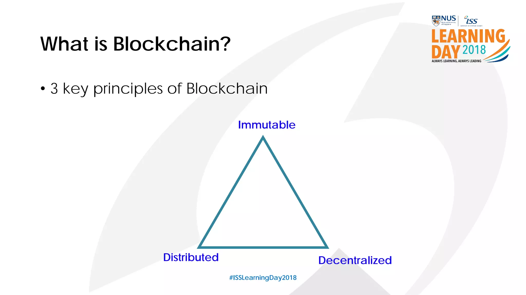 What is Blockchain?
• 3 key principles of Blockchain
#ISSLearningDay2018
Immutable
Distributed Decentralized
 